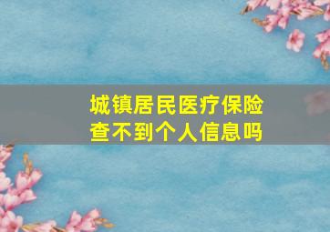 城镇居民医疗保险查不到个人信息吗