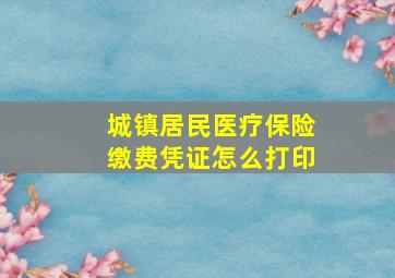 城镇居民医疗保险缴费凭证怎么打印