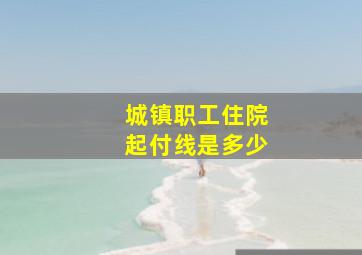 城镇职工住院起付线是多少