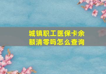 城镇职工医保卡余额清零吗怎么查询