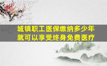 城镇职工医保缴纳多少年就可以享受终身免费医疗