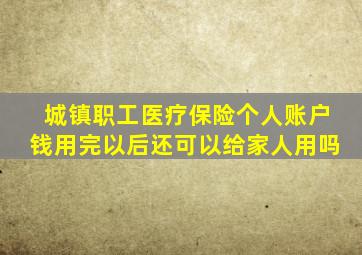 城镇职工医疗保险个人账户钱用完以后还可以给家人用吗