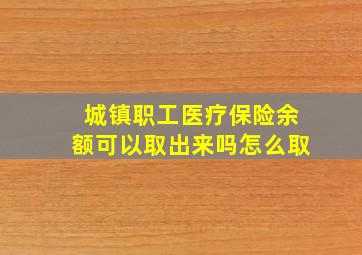 城镇职工医疗保险余额可以取出来吗怎么取