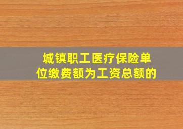 城镇职工医疗保险单位缴费额为工资总额的