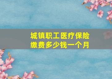 城镇职工医疗保险缴费多少钱一个月