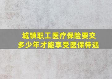 城镇职工医疗保险要交多少年才能享受医保待遇