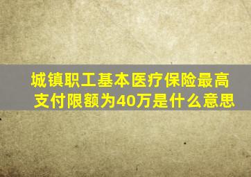 城镇职工基本医疗保险最高支付限额为40万是什么意思