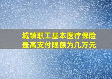 城镇职工基本医疗保险最高支付限额为几万元