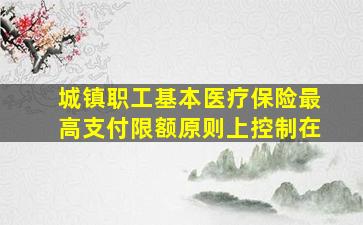 城镇职工基本医疗保险最高支付限额原则上控制在