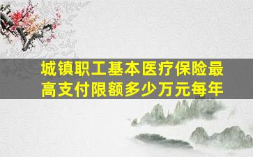 城镇职工基本医疗保险最高支付限额多少万元每年