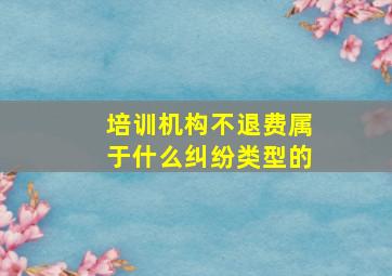 培训机构不退费属于什么纠纷类型的