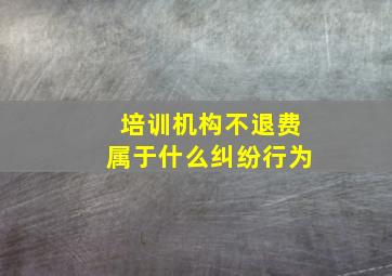 培训机构不退费属于什么纠纷行为