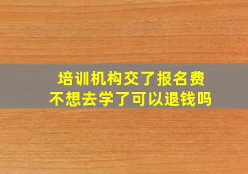 培训机构交了报名费不想去学了可以退钱吗