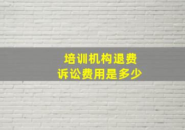 培训机构退费诉讼费用是多少