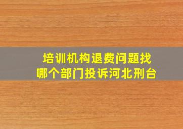 培训机构退费问题找哪个部门投诉河北刑台