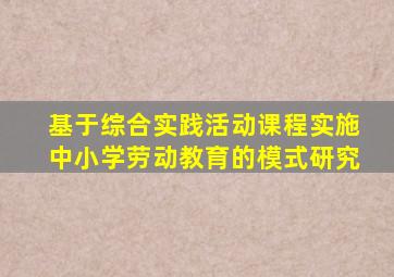 基于综合实践活动课程实施中小学劳动教育的模式研究