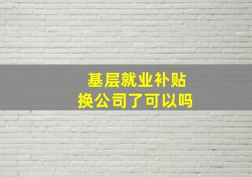 基层就业补贴换公司了可以吗