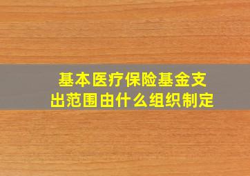 基本医疗保险基金支出范围由什么组织制定