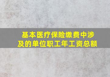 基本医疗保险缴费中涉及的单位职工年工资总额