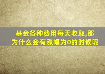 基金各种费用每天收取,那为什么会有涨幅为0的时候呢