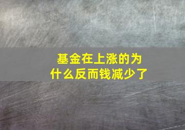 基金在上涨的为什么反而钱减少了