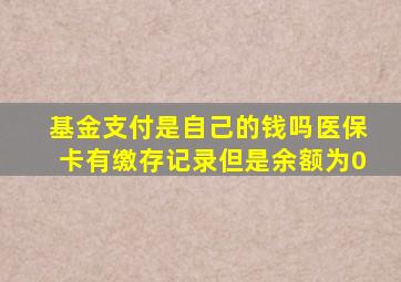 基金支付是自己的钱吗医保卡有缴存记录但是余额为0