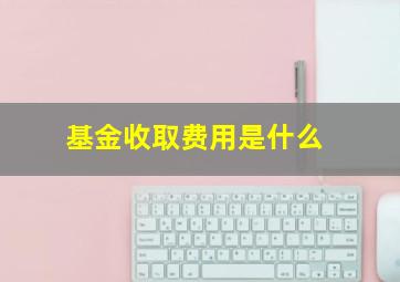 基金收取费用是什么