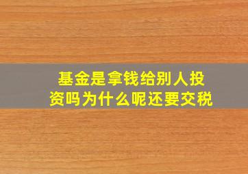 基金是拿钱给别人投资吗为什么呢还要交税