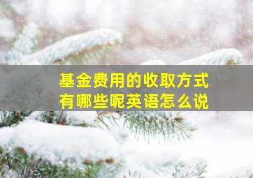 基金费用的收取方式有哪些呢英语怎么说