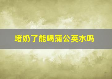 堵奶了能喝蒲公英水吗