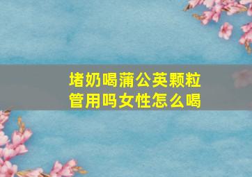 堵奶喝蒲公英颗粒管用吗女性怎么喝