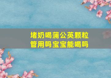 堵奶喝蒲公英颗粒管用吗宝宝能喝吗