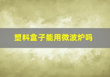 塑料盒子能用微波炉吗