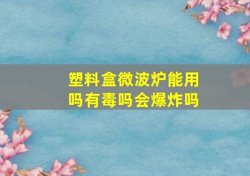 塑料盒微波炉能用吗有毒吗会爆炸吗