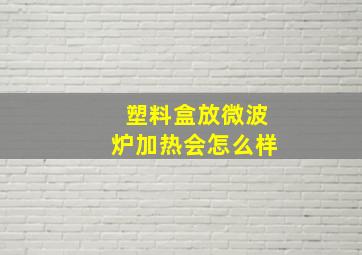 塑料盒放微波炉加热会怎么样