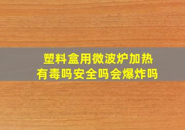 塑料盒用微波炉加热有毒吗安全吗会爆炸吗