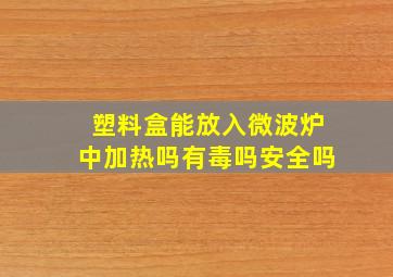 塑料盒能放入微波炉中加热吗有毒吗安全吗