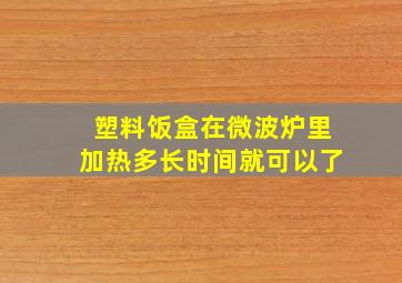 塑料饭盒在微波炉里加热多长时间就可以了