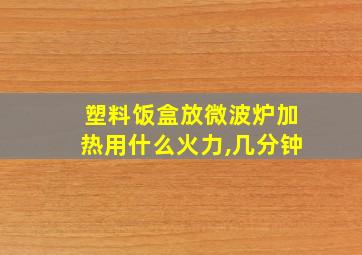 塑料饭盒放微波炉加热用什么火力,几分钟