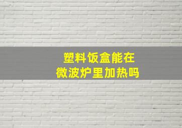 塑料饭盒能在微波炉里加热吗