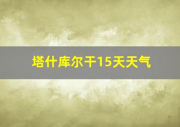 塔什库尔干15天天气