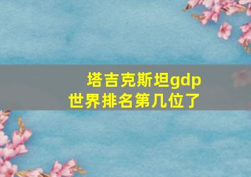 塔吉克斯坦gdp世界排名第几位了