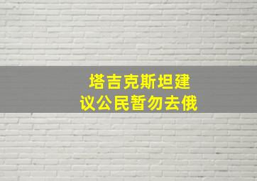 塔吉克斯坦建议公民暂勿去俄