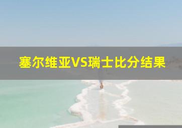 塞尔维亚VS瑞士比分结果