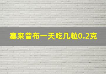 塞来昔布一天吃几粒0.2克