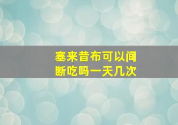 塞来昔布可以间断吃吗一天几次