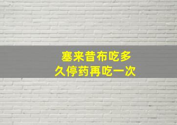 塞来昔布吃多久停药再吃一次