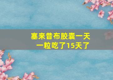 塞来昔布胶囊一天一粒吃了15天了