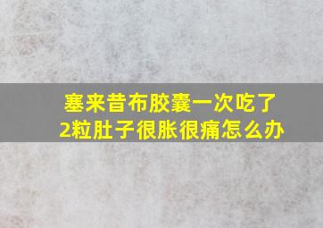 塞来昔布胶囊一次吃了2粒肚子很胀很痛怎么办