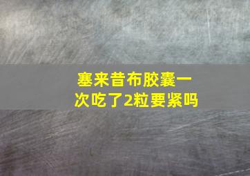 塞来昔布胶囊一次吃了2粒要紧吗